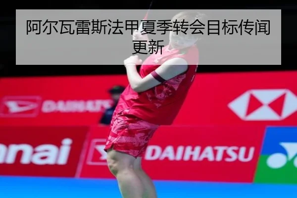 阿尔瓦雷斯法甲夏季转会目标传闻更新