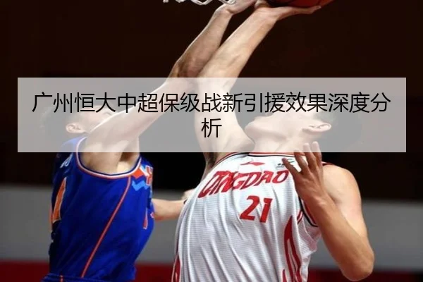 广州恒大中超保级战新引援效果深度分析